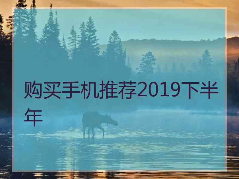 购买手机推荐2019下半年