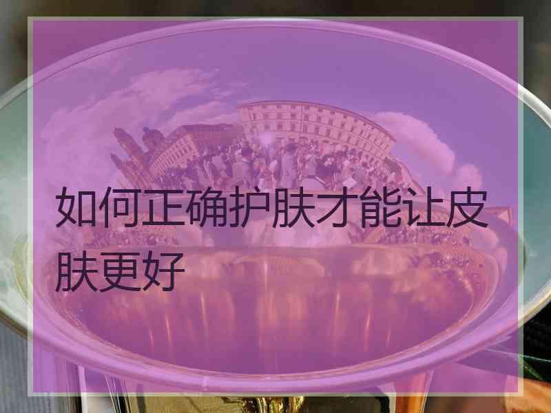 如何正确护肤才能让皮肤更好