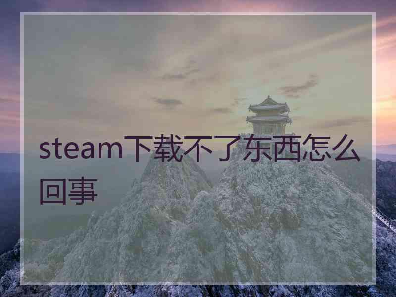 steam下载不了东西怎么回事