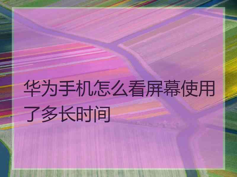 华为手机怎么看屏幕使用了多长时间