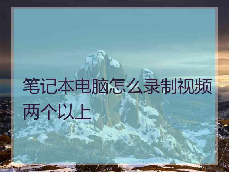 笔记本电脑怎么录制视频两个以上