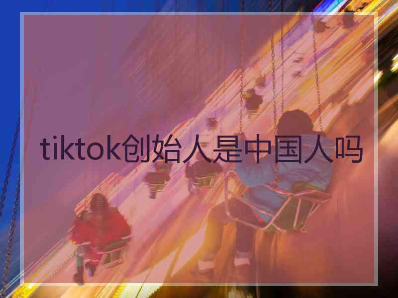 tiktok创始人是中国人吗