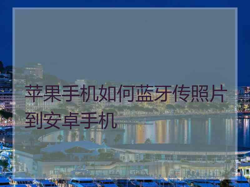 苹果手机如何蓝牙传照片到安卓手机