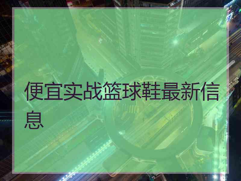 便宜实战篮球鞋最新信息