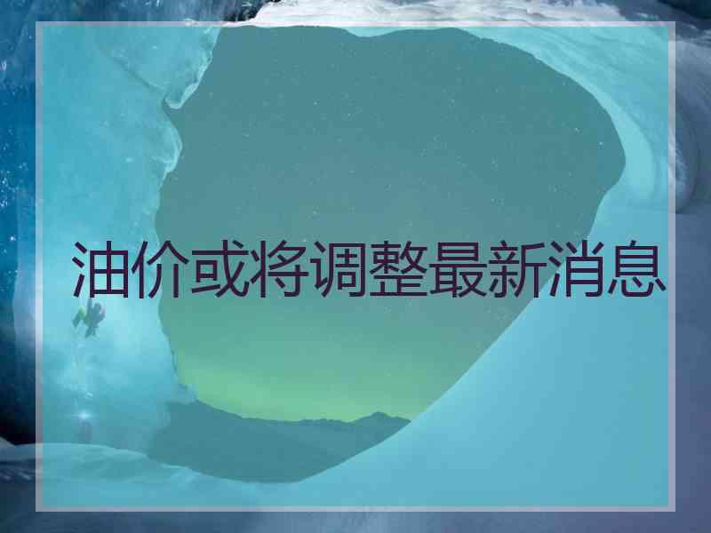 油价或将调整最新消息