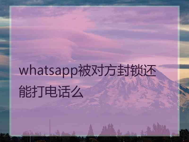 whatsapp被对方封锁还能打电话么