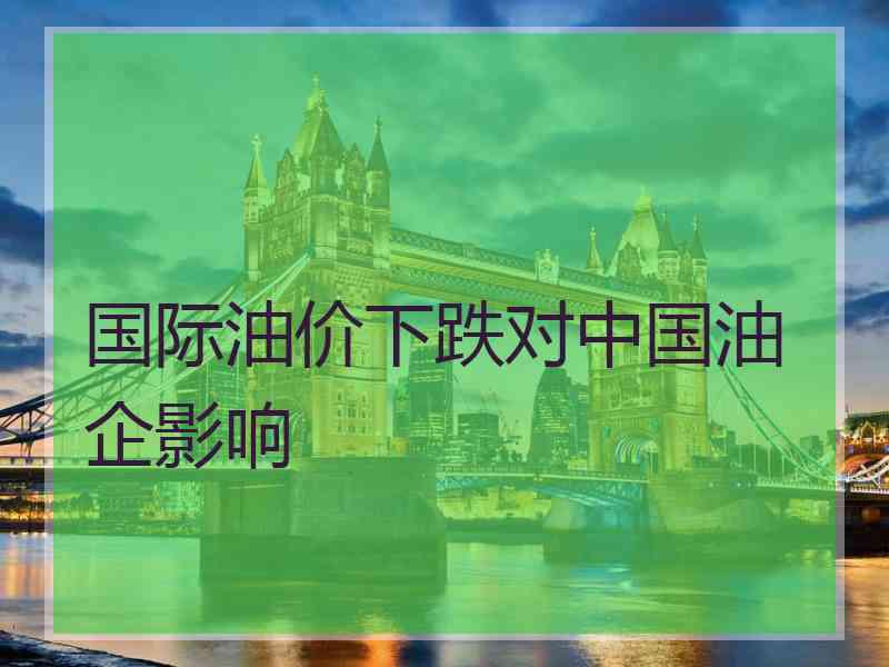 国际油价下跌对中国油企影响