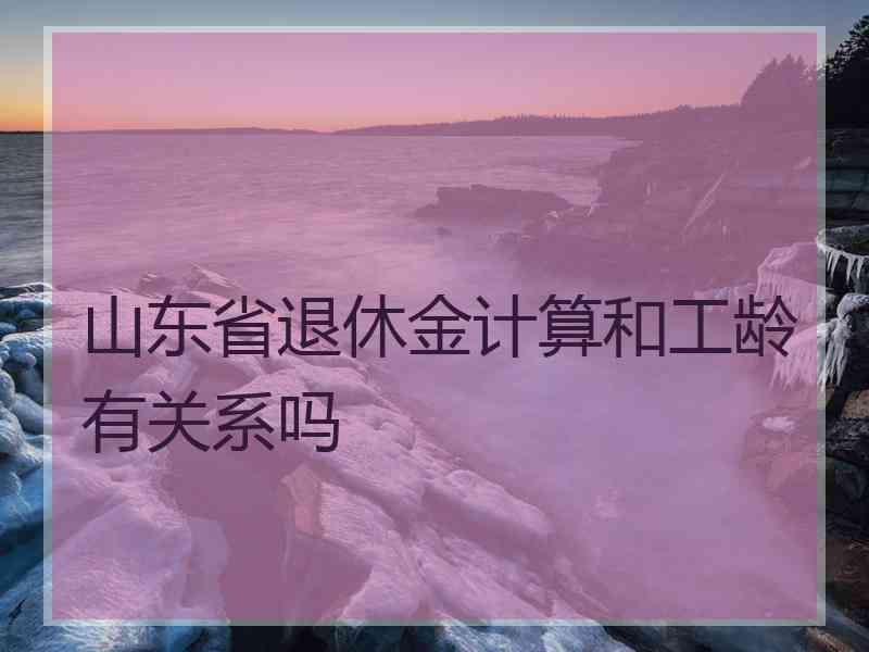 山东省退休金计算和工龄有关系吗