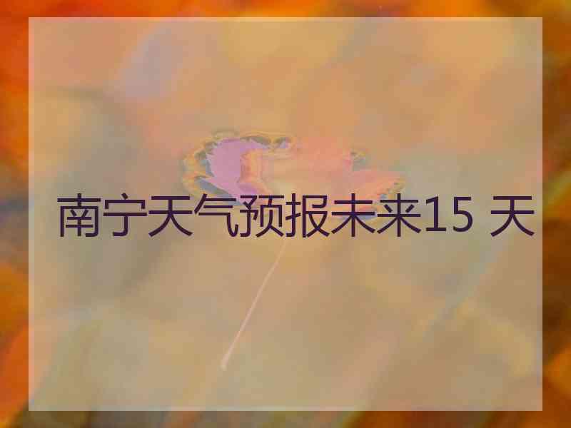 南宁天气预报未来15 天