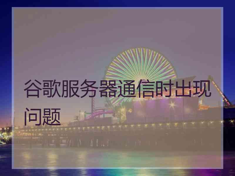 谷歌服务器通信时出现问题