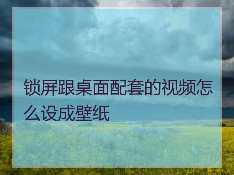 锁屏跟桌面配套的视频怎么设成壁纸