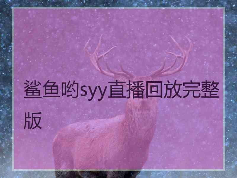 鲨鱼哟syy直播回放完整版