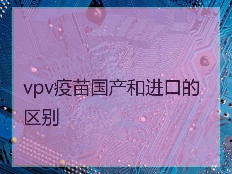 vpv疫苗国产和进口的区别