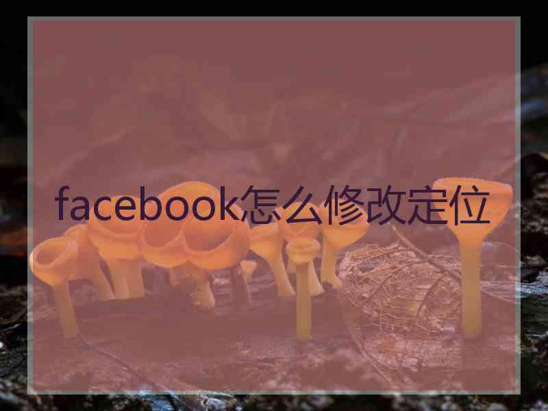 facebook怎么修改定位