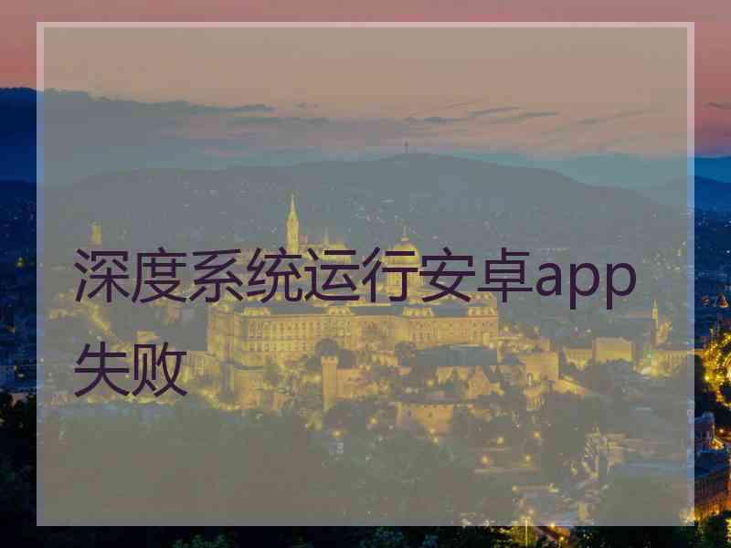 深度系统运行安卓app失败