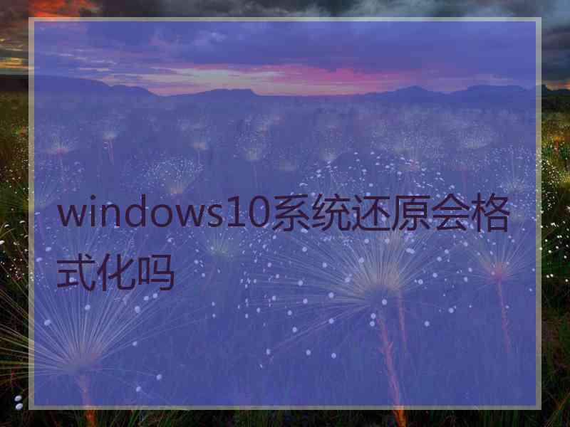 windows10系统还原会格式化吗