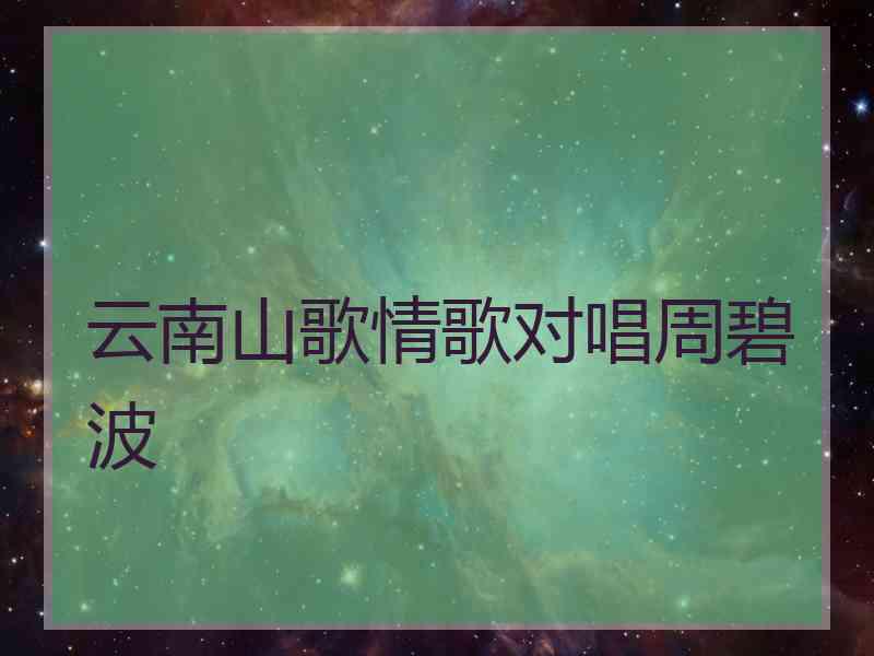 云南山歌情歌对唱周碧波