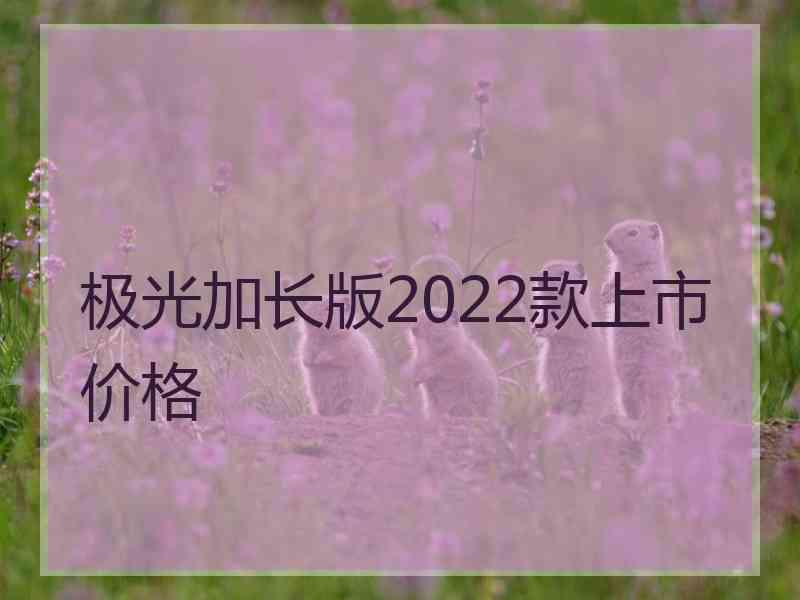 极光加长版2022款上市价格