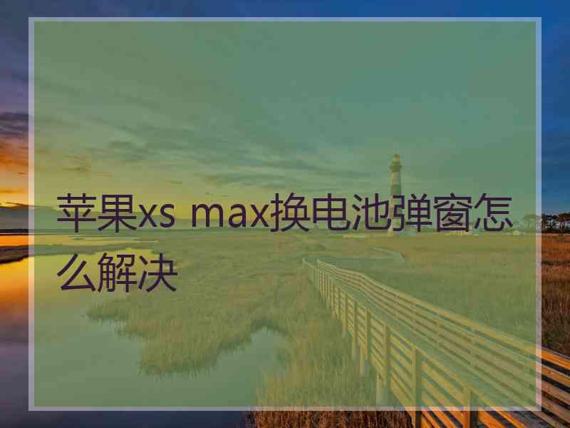 苹果xs max换电池弹窗怎么解决