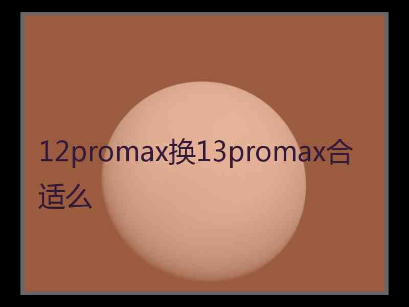 12promax换13promax合适么