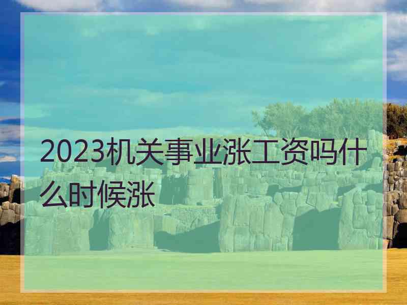 2023机关事业涨工资吗什么时候涨