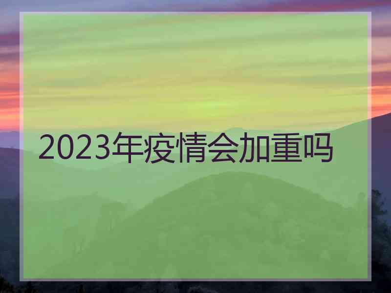 2023年疫情会加重吗