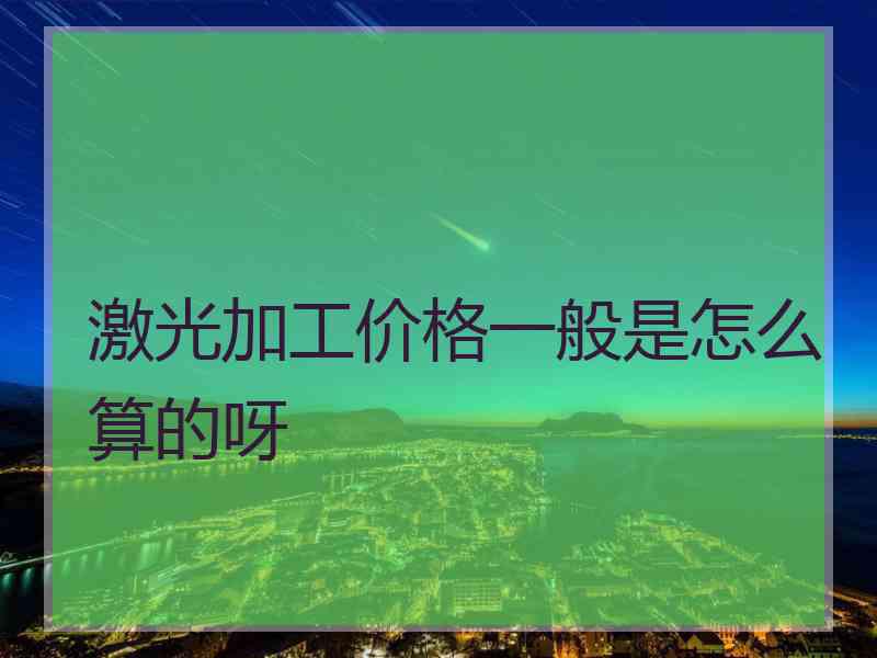 激光加工价格一般是怎么算的呀