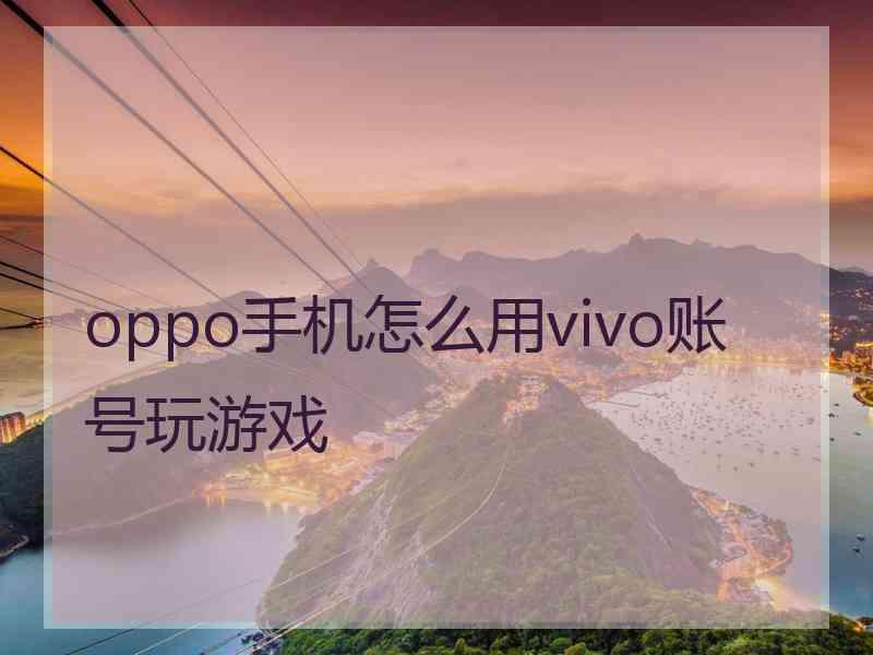 oppo手机怎么用vivo账号玩游戏