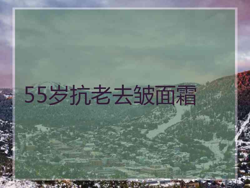 55岁抗老去皱面霜