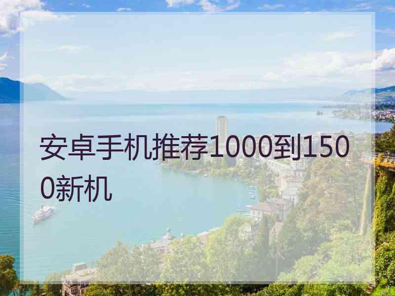 安卓手机推荐1000到1500新机