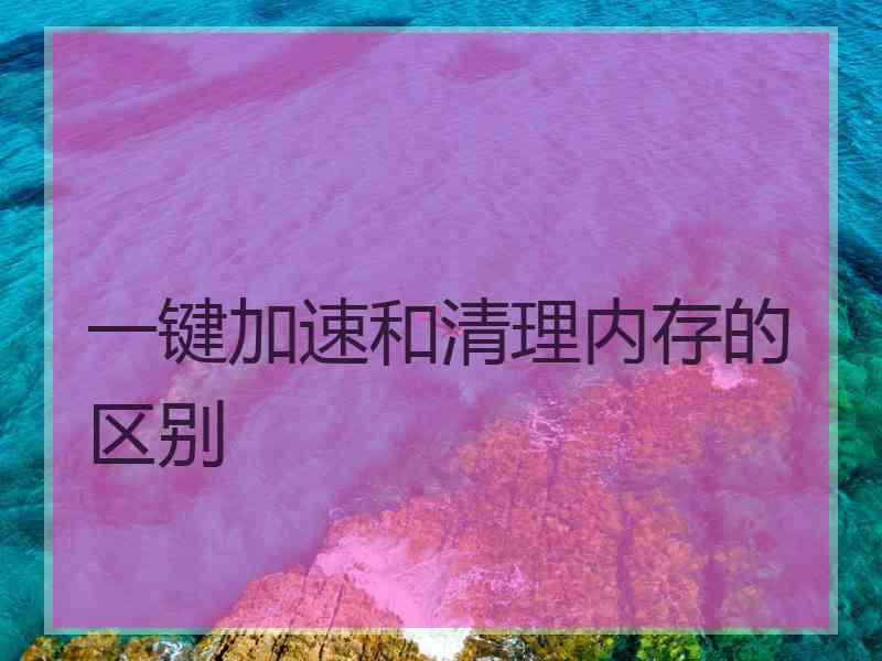 一键加速和清理内存的区别