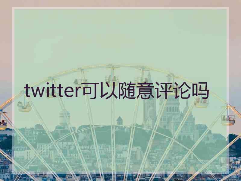 twitter可以随意评论吗