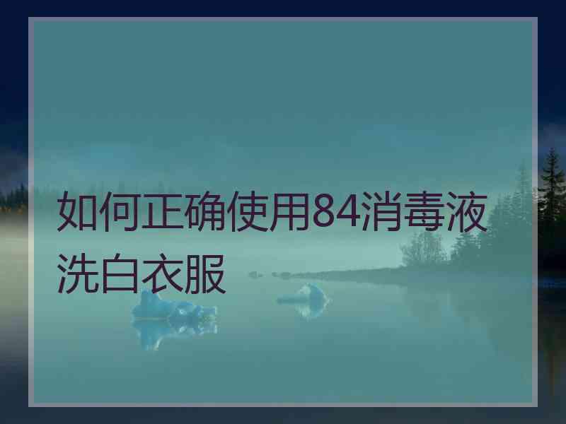 如何正确使用84消毒液洗白衣服