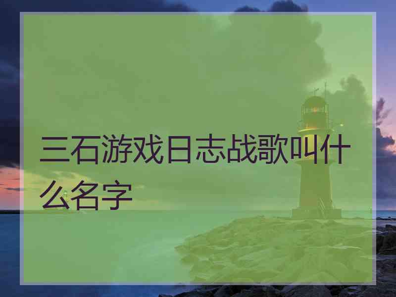 三石游戏日志战歌叫什么名字