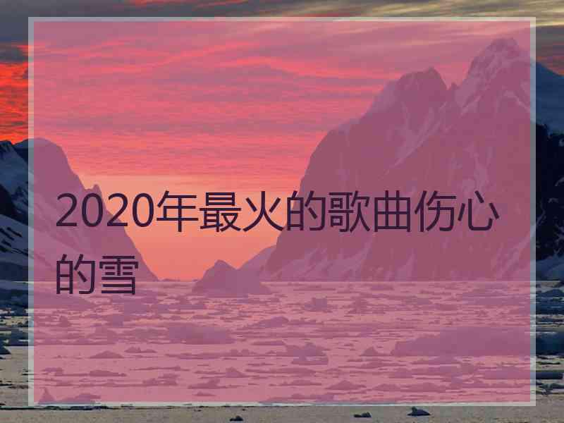 2020年最火的歌曲伤心的雪