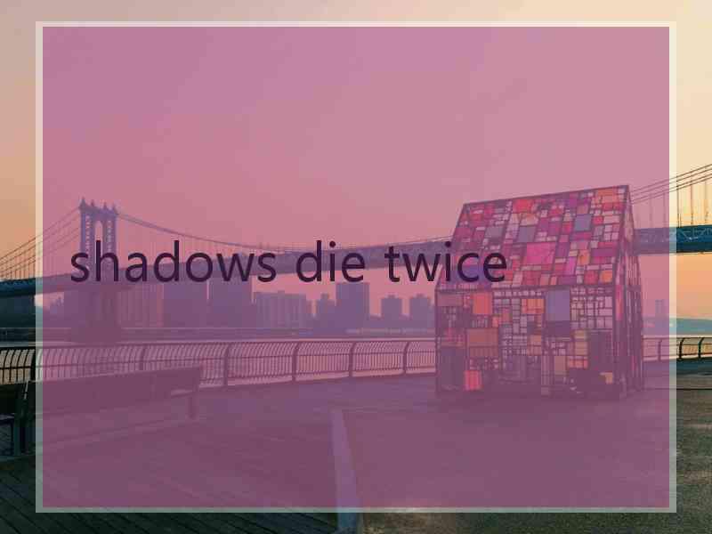 shadows die twice