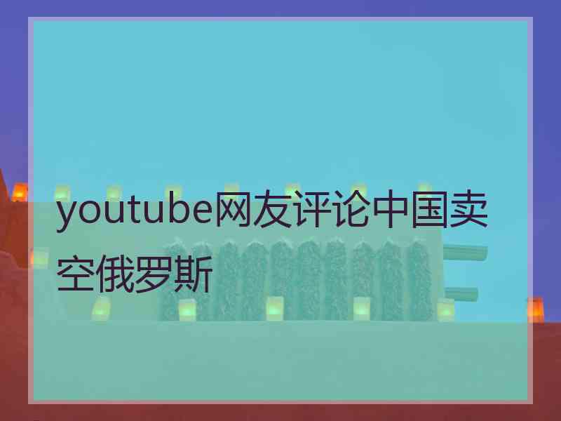 youtube网友评论中国卖空俄罗斯