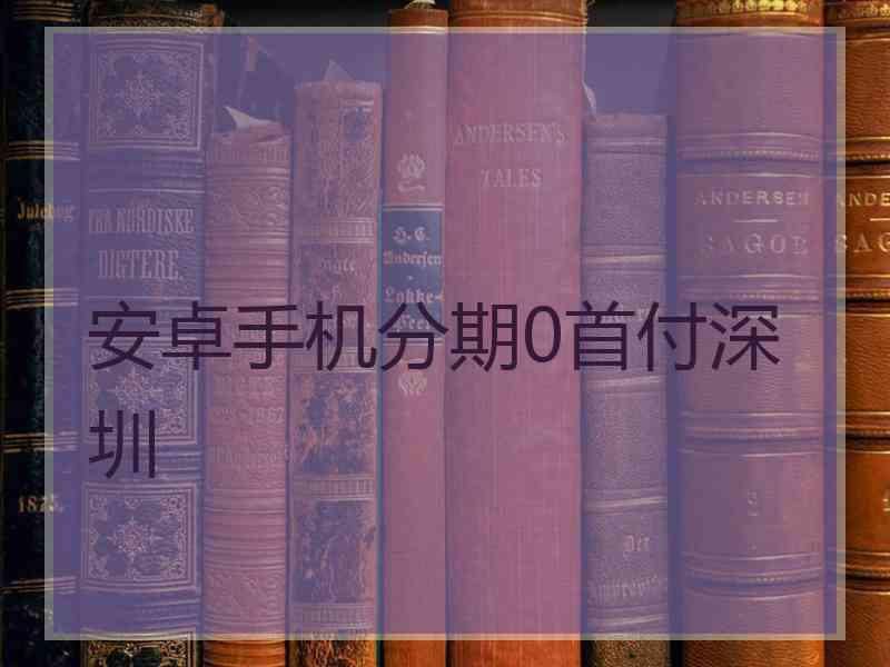 安卓手机分期0首付深圳