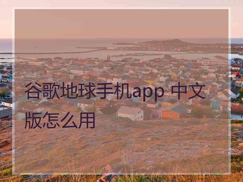 谷歌地球手机app 中文版怎么用