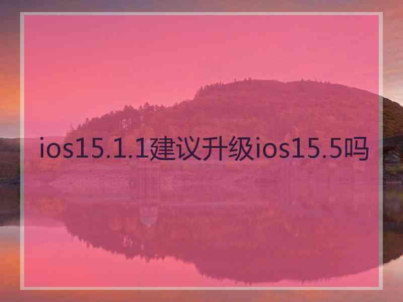 ios15.1.1建议升级ios15.5吗