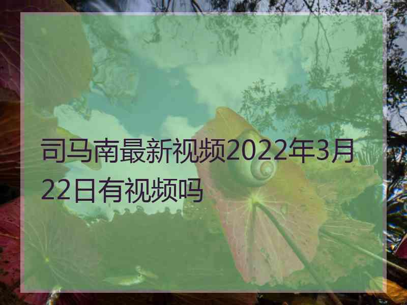 司马南最新视频2022年3月22日有视频吗