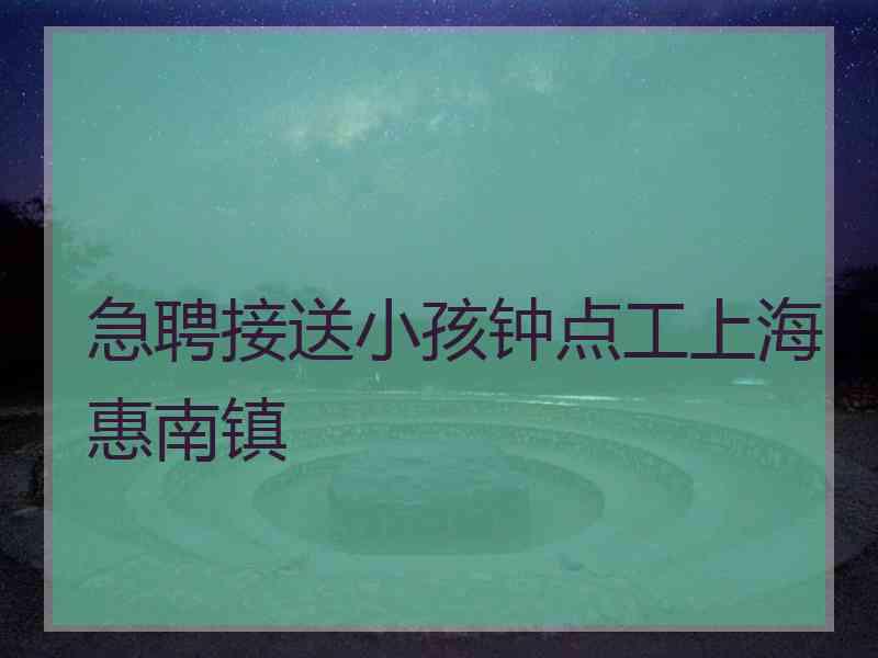 急聘接送小孩钟点工上海惠南镇