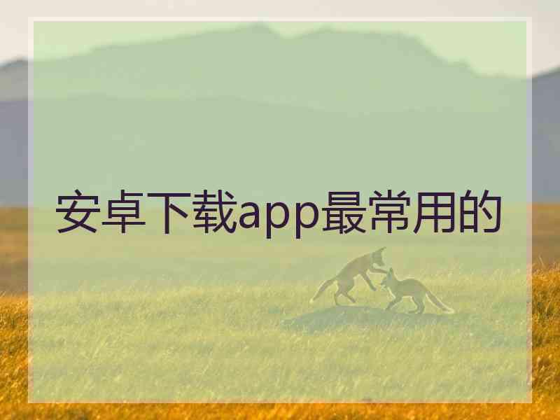 安卓下载app最常用的