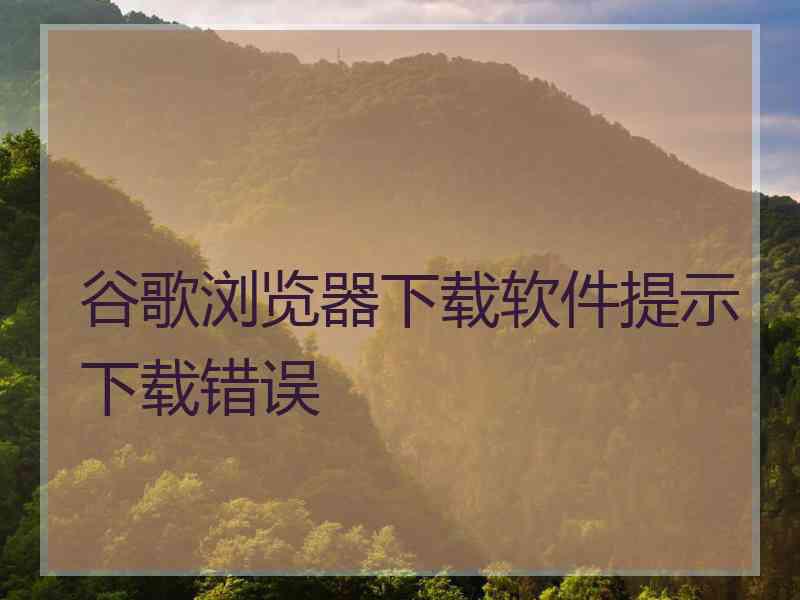 谷歌浏览器下载软件提示下载错误