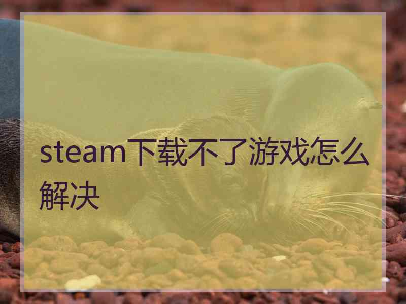 steam下载不了游戏怎么解决