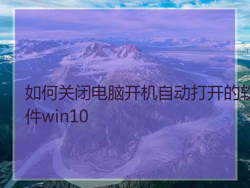 如何关闭电脑开机自动打开的软件win10