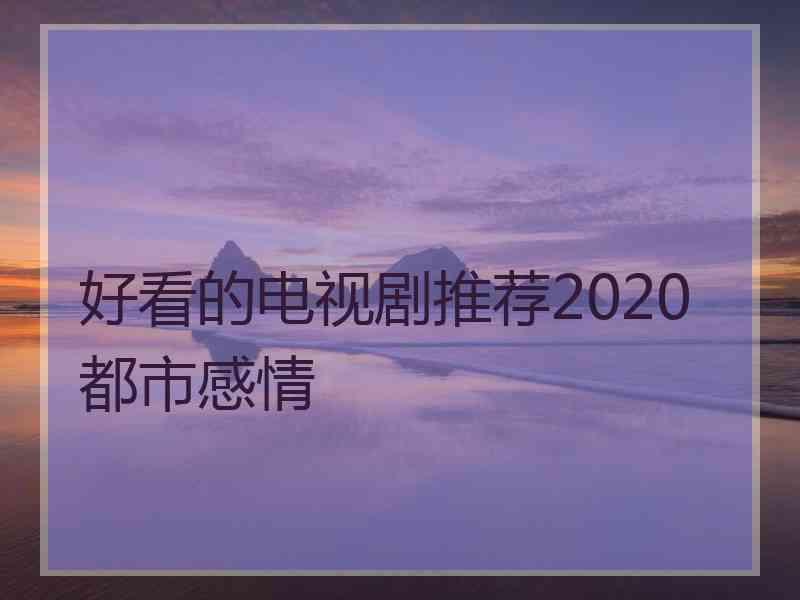 好看的电视剧推荐2020都市感情