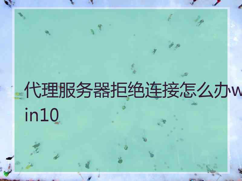 代理服务器拒绝连接怎么办win10