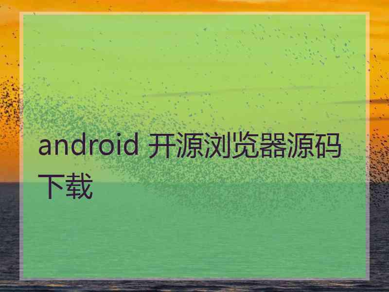 android 开源浏览器源码下载