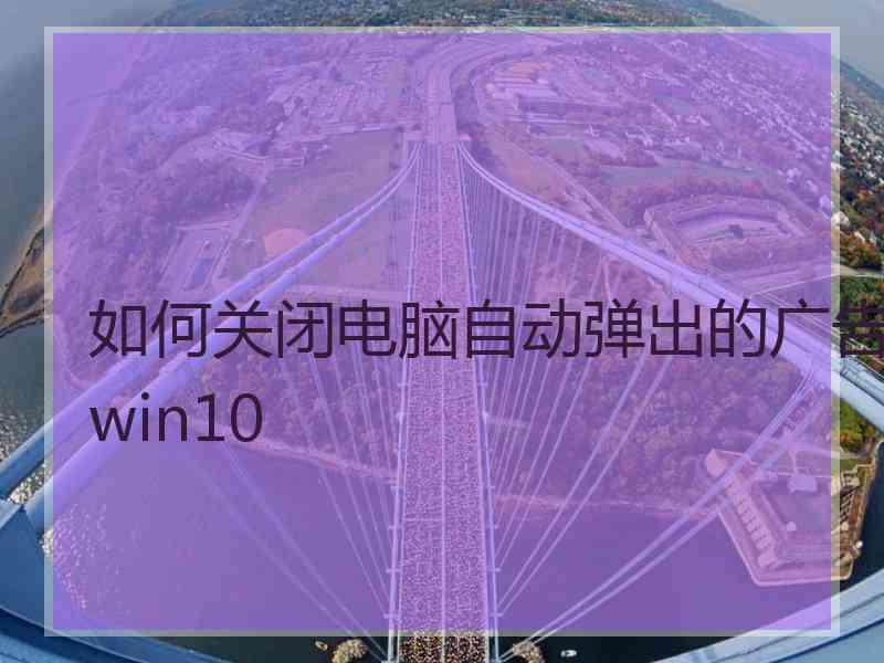 如何关闭电脑自动弹出的广告win10